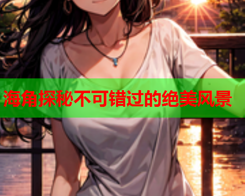 海角探秘不可错过的绝美风景