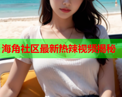 海角社区最新热辣视频揭秘