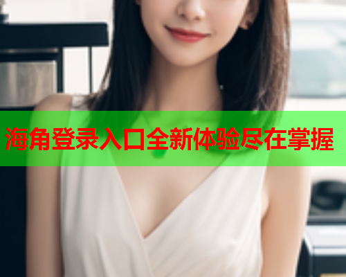海角登录入口全新体验尽在掌握