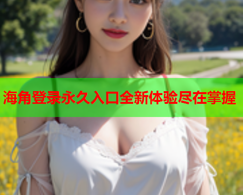 海角登录永久入口全新体验尽在掌握