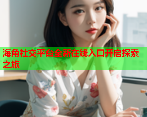 海角社交平台全新在线入口开启探索之旅