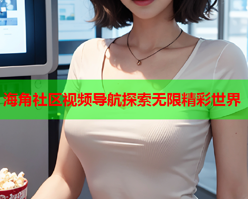 海角社区视频导航探索无限精彩世界
