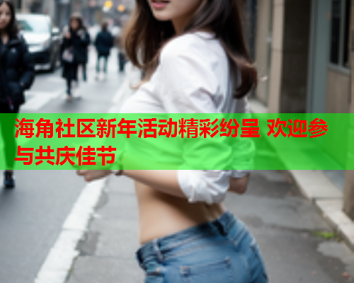 海角社区新年活动精彩纷呈 欢迎参与共庆佳节