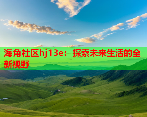 海角社区hj13e：探索未来生活的全新视野