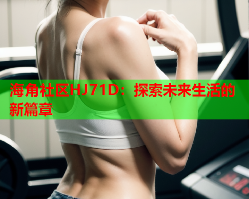 海角社区HJ71D：探索未来生活的新篇章