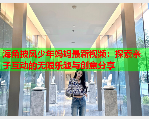海角披风少年妈妈最新视频：探索亲子互动的无限乐趣与创意分享