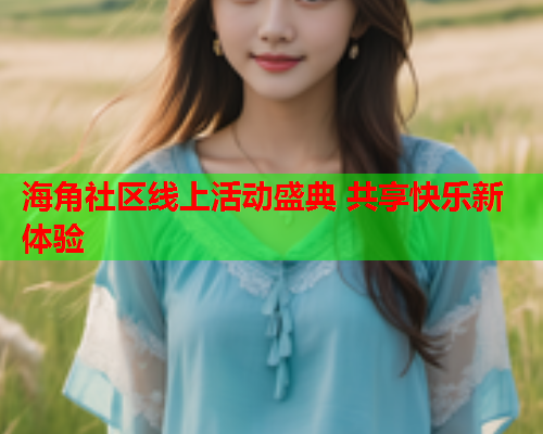 海角社区线上活动盛典 共享快乐新体验