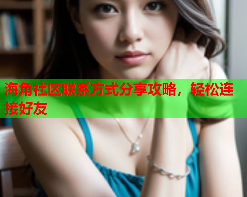 海角社区联系方式分享攻略，轻松连接好友