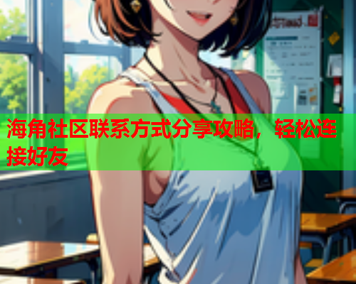 海角社区联系方式分享攻略，轻松连接好友