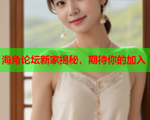 海角论坛新家揭秘，期待你的加入