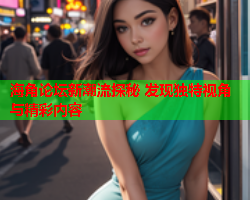 海角论坛新潮流探秘 发现独特视角与精彩内容
