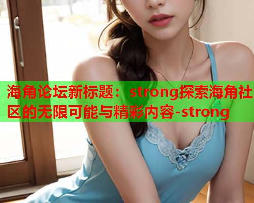 海角论坛新标题：strong探索海角社区的无限可能与精彩内容-strong