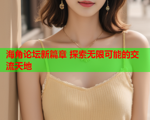 海角论坛新篇章 探索无限可能的交流天地