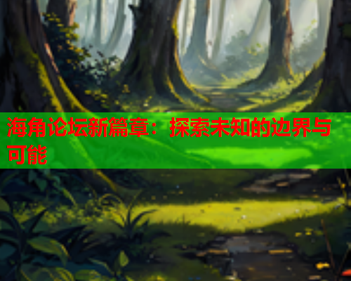 海角论坛新篇章：探索未知的边界与可能