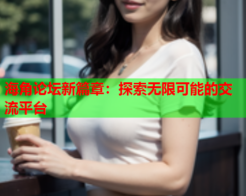 海角论坛新篇章：探索无限可能的交流平台