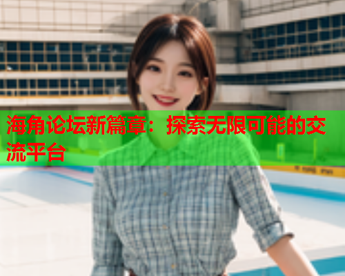 海角论坛新篇章：探索无限可能的交流平台