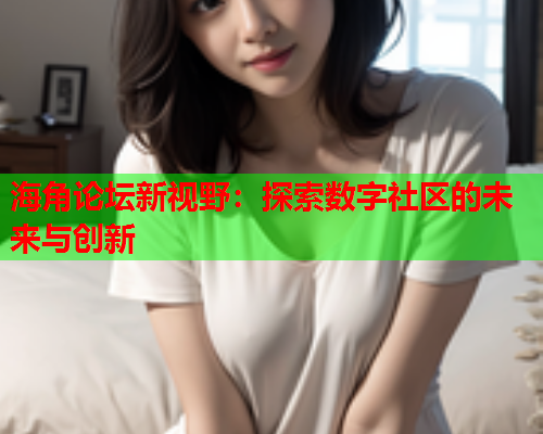 海角论坛新视野：探索数字社区的未来与创新