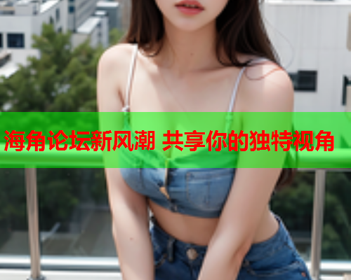 海角论坛新风潮 共享你的独特视角