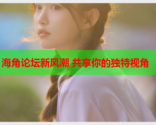 海角论坛新风潮 共享你的独特视角