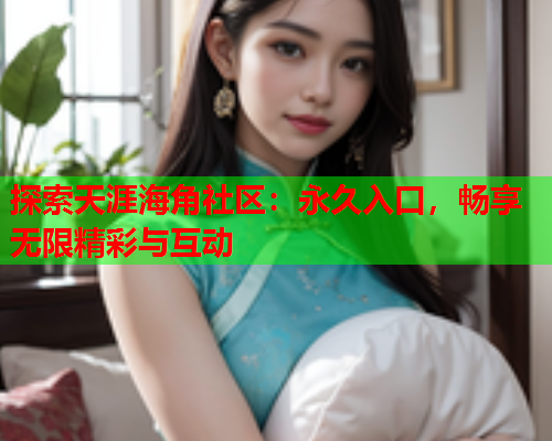 探索天涯海角社区：永久入口，畅享无限精彩与互动