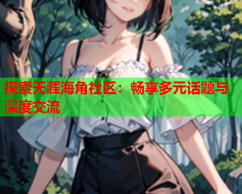 探索天涯海角社区：畅享多元话题与深度交流