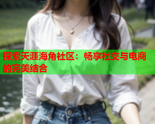 探索天涯海角社区：畅享社交与电商的完美结合