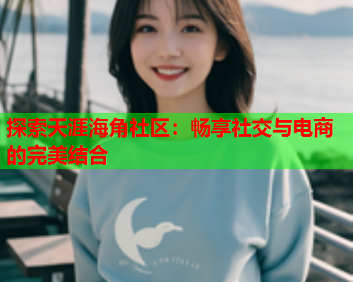 探索天涯海角社区：畅享社交与电商的完美结合