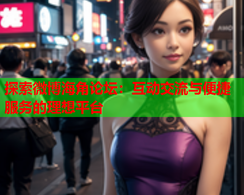 探索微博海角论坛：互动交流与便捷服务的理想平台