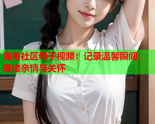 海角社区母子视频：记录温馨瞬间，连接亲情与关怀