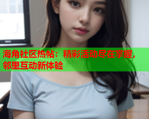 海角社区热帖：精彩活动尽在掌握，邻里互动新体验