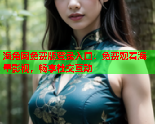 海角网免费版登录入口：免费观看海量影视，畅享社交互动