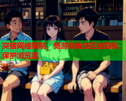 突破网络限制，畅游海角禁区的隐私保护浏览器