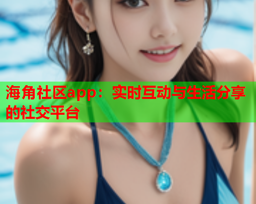 海角社区app：实时互动与生活分享的社交平台