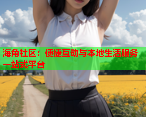 海角社区：便捷互动与本地生活服务一站式平台