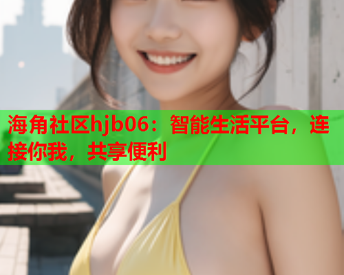 海角社区hjb06：智能生活平台，连接你我，共享便利