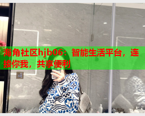 海角社区hjb06：智能生活平台，连接你我，共享便利