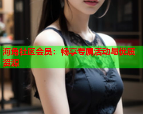 海角社区会员：畅享专属活动与优质资源