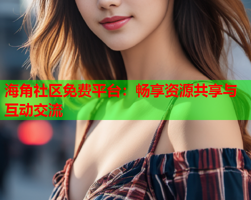 海角社区免费平台：畅享资源共享与互动交流
