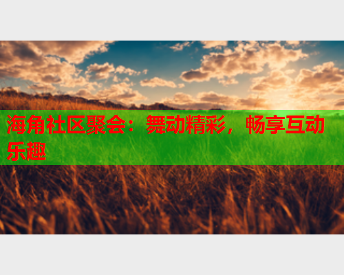 海角社区聚会：舞动精彩，畅享互动乐趣
