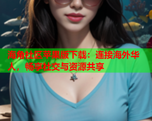 海角社区苹果版下载：连接海外华人，畅享社交与资源共享