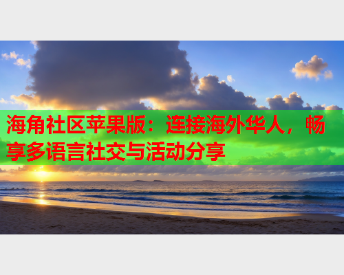 海角社区苹果版：连接海外华人，畅享多语言社交与活动分享