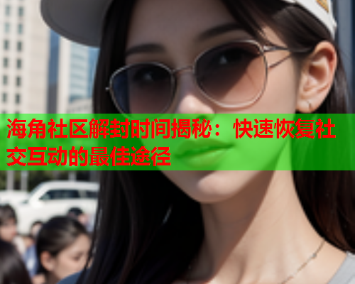 海角社区解封时间揭秘：快速恢复社交互动的最佳途径