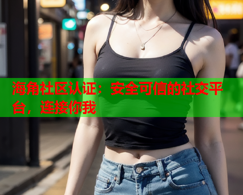 海角社区认证：安全可信的社交平台，连接你我