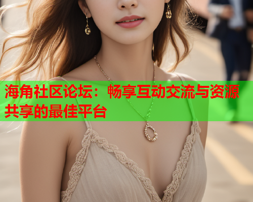 海角社区论坛：畅享互动交流与资源共享的最佳平台