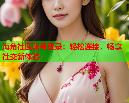 海角社区账号登录：轻松连接，畅享社交新体验