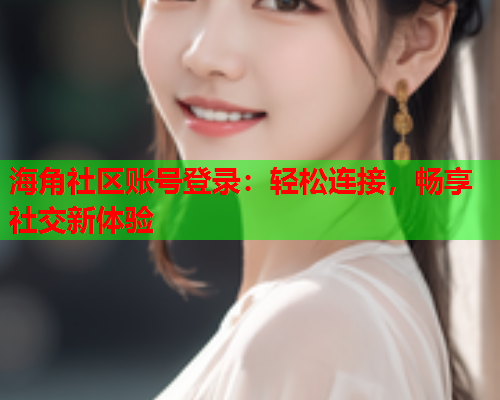 海角社区账号登录：轻松连接，畅享社交新体验