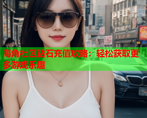海角社区钻石充值攻略：轻松获取更多游戏乐趣