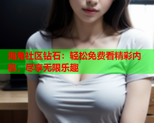海角社区钻石：轻松免费看精彩内容，尽享无限乐趣