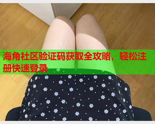 海角社区验证码获取全攻略，轻松注册快速登录