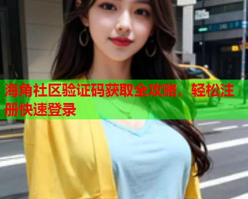 海角社区验证码获取全攻略，轻松注册快速登录